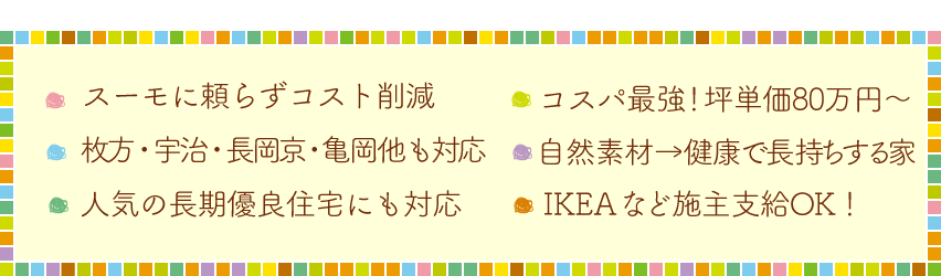 ・こだわり歓迎！満足度95点以上・いい香り！ホンモノの国産材・健康と長持ちには自然素材・IKEAなどの施主支給OK!・家族みんなで壁塗りDIY・お客さま目線の家づくり