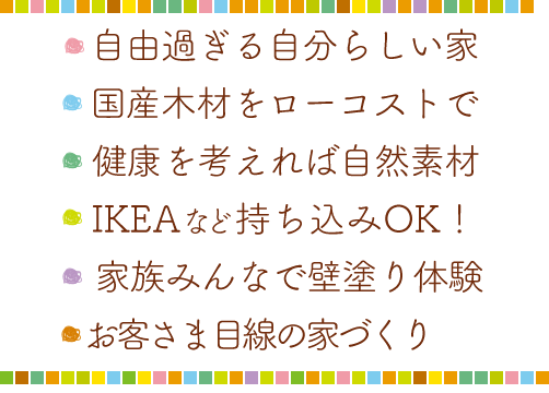 ママ目線を大切にした注文住宅・家族の健康を考えた自然素材の木の家・1000万円台〜のローコストな工務店が建てる木の家・IKEAなどインテリアの持ち込みOK!・家族で珪藻土や漆喰の壁塗り体験もOK!・子ども達がブランコや木登りで遊べる家などなど